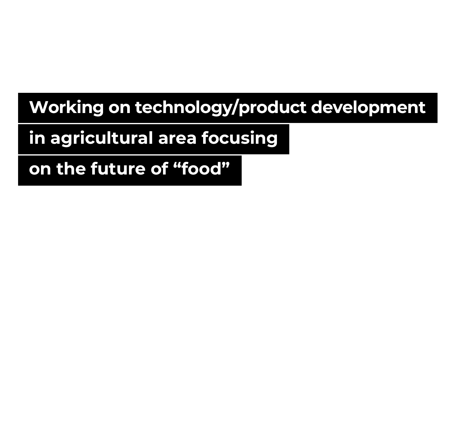 Working on technology/product development in agricultural area focusing on the future of “food”